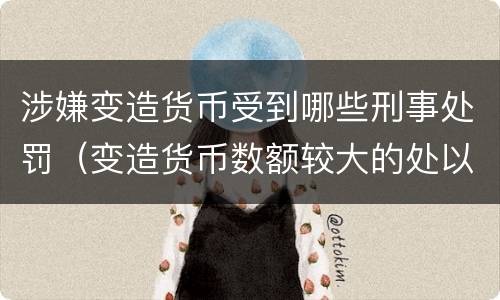 涉嫌变造货币受到哪些刑事处罚（变造货币数额较大的处以下有期徒刑）