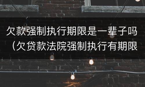 欠款强制执行期限是一辈子吗（欠贷款法院强制执行有期限吗）