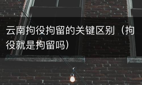 云南拘役拘留的关键区别（拘役就是拘留吗）