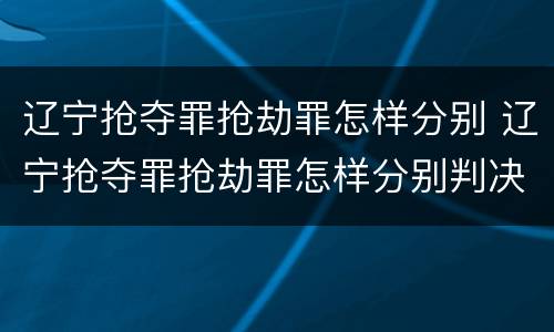 辽宁抢夺罪抢劫罪怎样分别 辽宁抢夺罪抢劫罪怎样分别判决