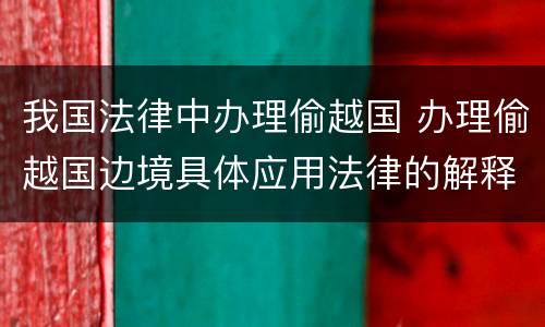 我国法律中办理偷越国 办理偷越国边境具体应用法律的解释