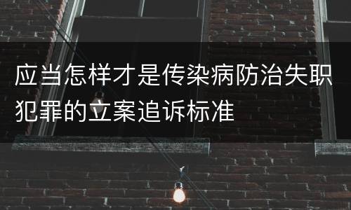 应当怎样才是传染病防治失职犯罪的立案追诉标准