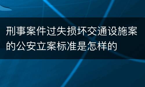 刑事案件过失损坏交通设施案的公安立案标准是怎样的