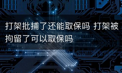 打架批捕了还能取保吗 打架被拘留了可以取保吗