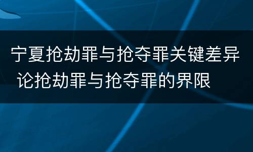 宁夏抢劫罪与抢夺罪关键差异 论抢劫罪与抢夺罪的界限
