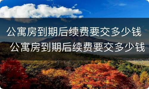 公寓房到期后续费要交多少钱 公寓房到期后续费要交多少钱一年