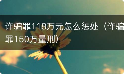 诈骗罪118万元怎么惩处（诈骗罪150万量刑）