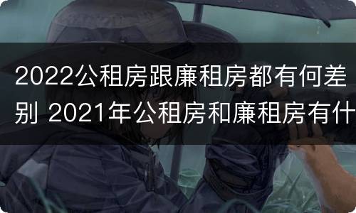 2022公租房跟廉租房都有何差别 2021年公租房和廉租房有什么区别