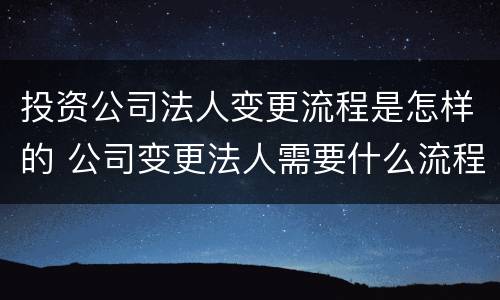 投资公司法人变更流程是怎样的 公司变更法人需要什么流程