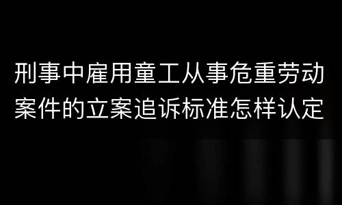 刑事中雇用童工从事危重劳动案件的立案追诉标准怎样认定
