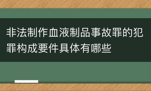 非法制作血液制品事故罪的犯罪构成要件具体有哪些