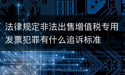 法律规定非法出售增值税专用发票犯罪有什么追诉标准