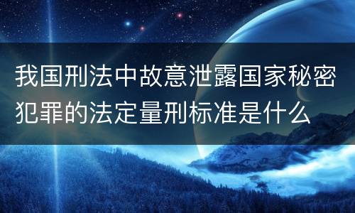 我国刑法中故意泄露国家秘密犯罪的法定量刑标准是什么