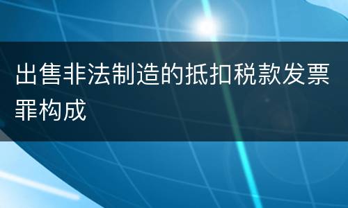 出售非法制造的抵扣税款发票罪构成
