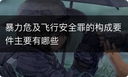 暴力危及飞行安全罪的构成要件主要有哪些