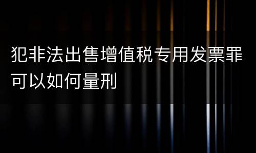 犯非法出售增值税专用发票罪可以如何量刑