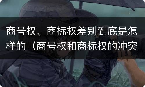 商号权、商标权差别到底是怎样的（商号权和商标权的冲突和解决）