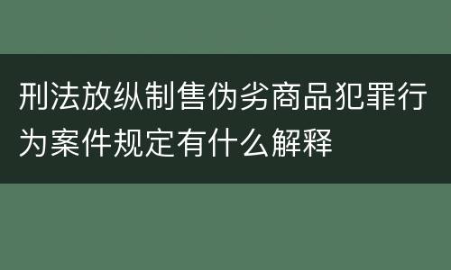 刑法放纵制售伪劣商品犯罪行为案件规定有什么解释