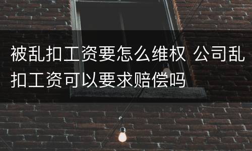 被乱扣工资要怎么维权 公司乱扣工资可以要求赔偿吗