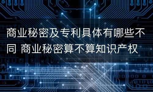 商业秘密及专利具体有哪些不同 商业秘密算不算知识产权