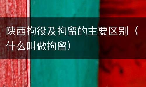 陕西拘役及拘留的主要区别（什么叫做拘留）