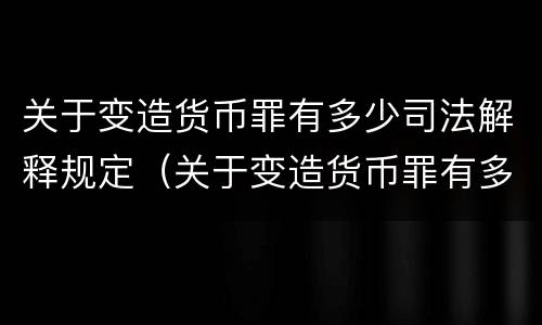 关于变造货币罪有多少司法解释规定（关于变造货币罪有多少司法解释规定）