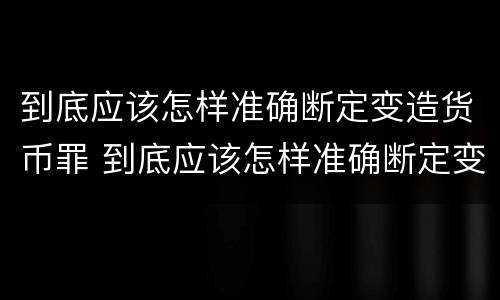 到底应该怎样准确断定变造货币罪 到底应该怎样准确断定变造货币罪的主体