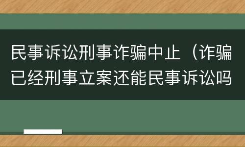 民事诉讼刑事诈骗中止（诈骗已经刑事立案还能民事诉讼吗）