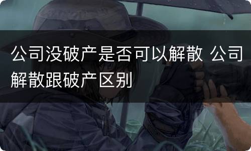 公司没破产是否可以解散 公司解散跟破产区别