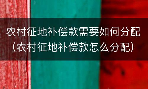 农村征地补偿款需要如何分配（农村征地补偿款怎么分配）