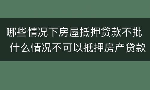 哪些情况下房屋抵押贷款不批 什么情况不可以抵押房产贷款
