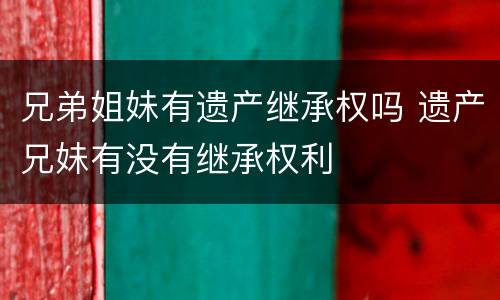 兄弟姐妹有遗产继承权吗 遗产兄妹有没有继承权利