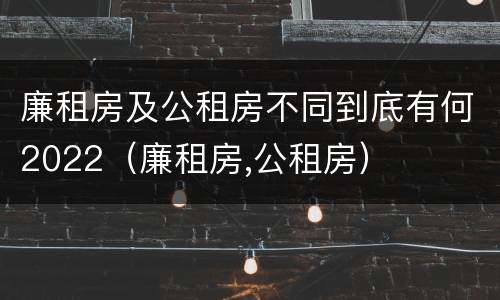 廉租房及公租房不同到底有何2022（廉租房,公租房）