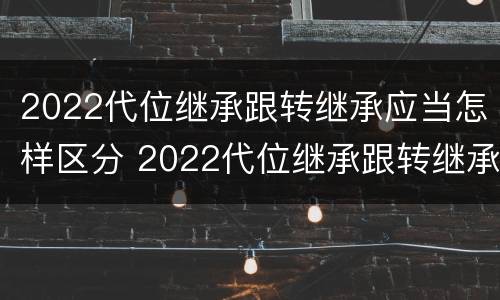 2022代位继承跟转继承应当怎样区分 2022代位继承跟转继承应当怎样区分呢