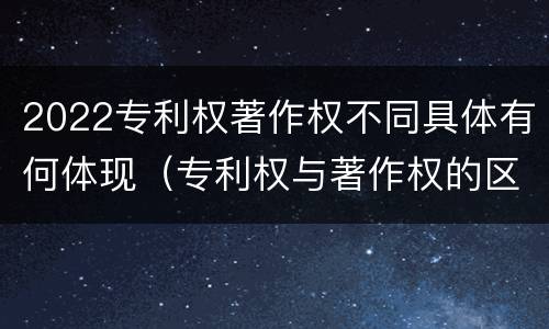 2022专利权著作权不同具体有何体现（专利权与著作权的区别与联系）