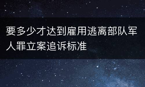 要多少才达到雇用逃离部队军人罪立案追诉标准