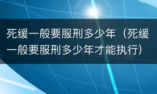 死缓一般要服刑多少年（死缓一般要服刑多少年才能执行）