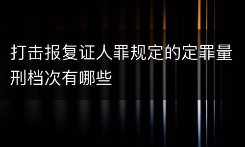打击报复证人罪规定的定罪量刑档次有哪些