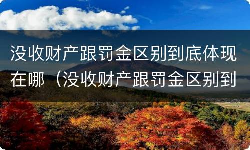 没收财产跟罚金区别到底体现在哪（没收财产跟罚金区别到底体现在哪些方面）