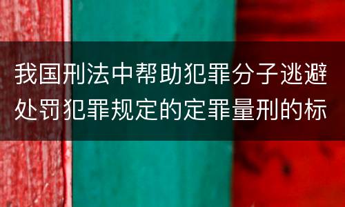 我国刑法中帮助犯罪分子逃避处罚犯罪规定的定罪量刑的标准有哪些