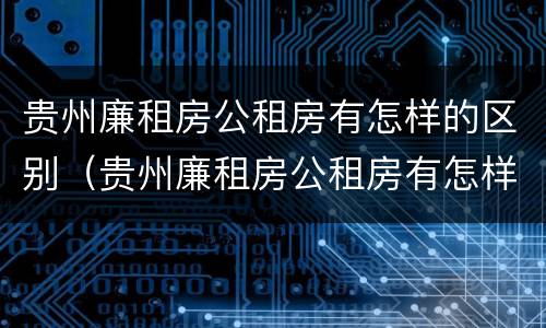 贵州廉租房公租房有怎样的区别（贵州廉租房公租房有怎样的区别呢）