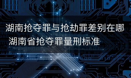 湖南抢夺罪与抢劫罪差别在哪 湖南省抢夺罪量刑标准