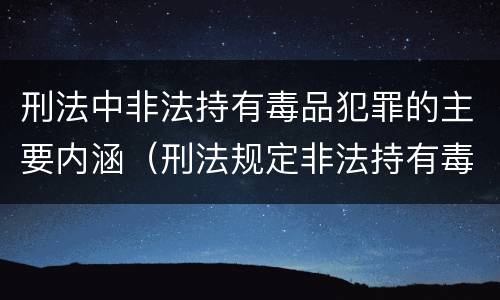 刑法中非法持有毒品犯罪的主要内涵（刑法规定非法持有毒品按什么计算）