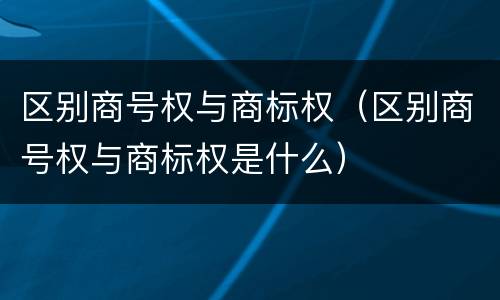 区别商号权与商标权（区别商号权与商标权是什么）