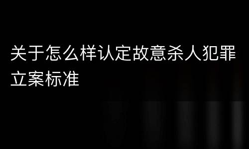 关于怎么样认定故意杀人犯罪立案标准