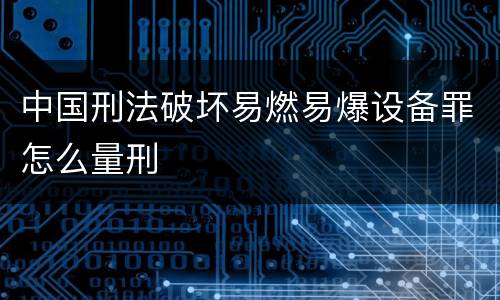 中国刑法破坏易燃易爆设备罪怎么量刑