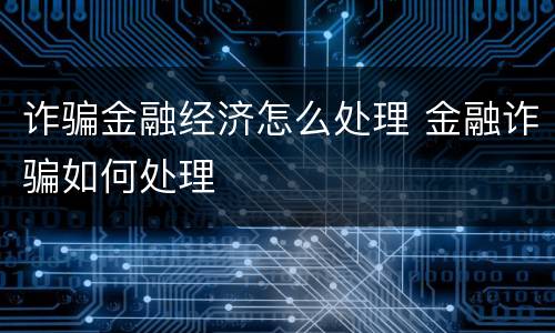 诈骗金融经济怎么处理 金融诈骗如何处理
