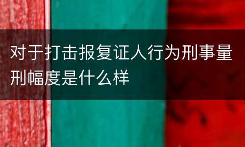 对于打击报复证人行为刑事量刑幅度是什么样