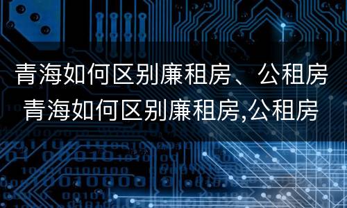 青海如何区别廉租房、公租房 青海如何区别廉租房,公租房和私租房