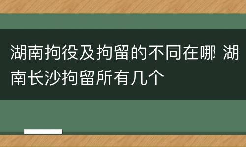 湖南拘役及拘留的不同在哪 湖南长沙拘留所有几个